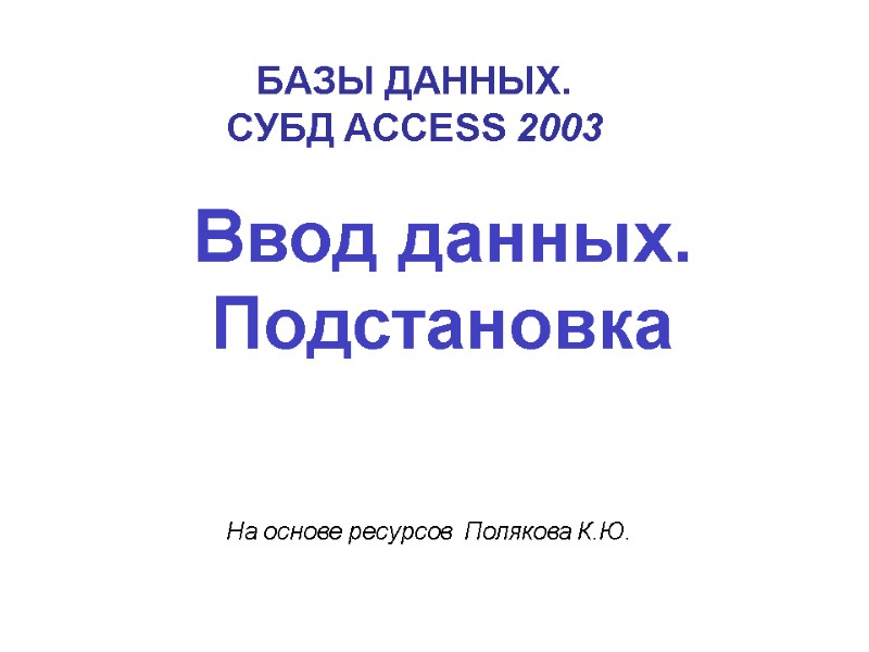 БАЗЫ ДАННЫХ. СУБД ACCESS 2003 Ввод данных. Подстановка  На основе ресурсов  Полякова